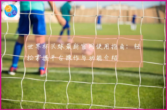 世界杯买球最新官网使用指南：轻松掌握平台操作与功能介绍