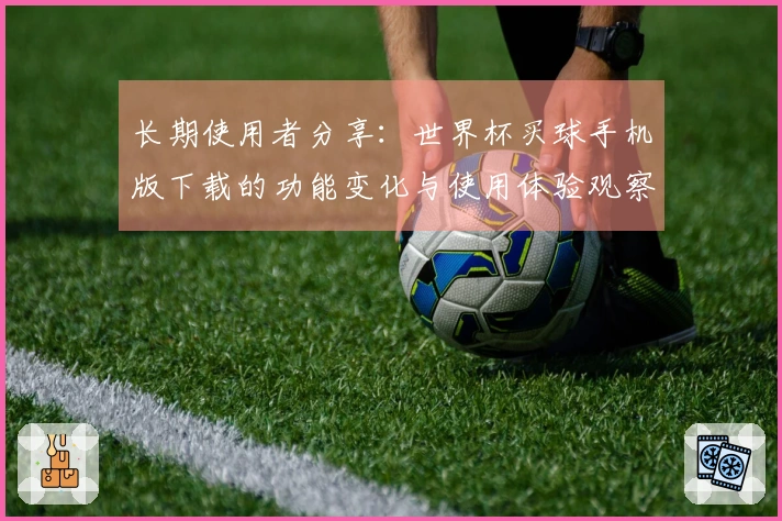 长期使用者分享：世界杯买球手机版下载的功能变化与使用体验观察