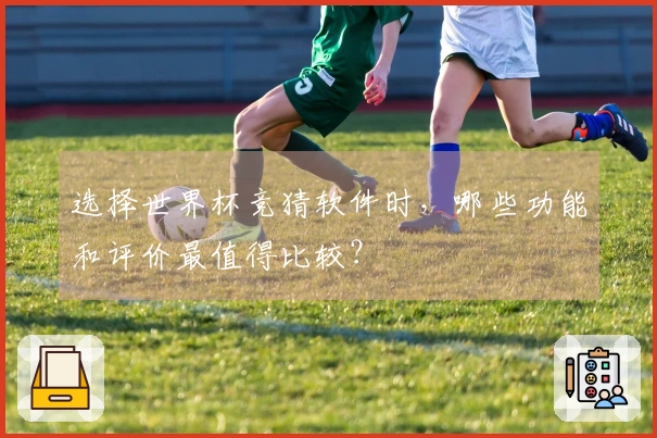 选择世界杯竞猜软件时，哪些功能和评价最值得比较？