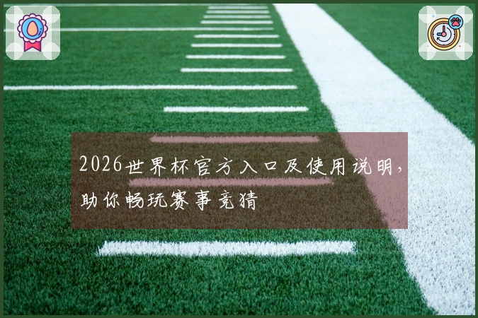 2026世界杯官方入口及使用说明，助你畅玩赛事竞猜
