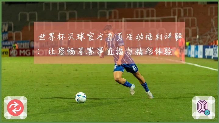 世界杯买球官方首页活动福利详解：让您畅享赛事直播与精彩体验