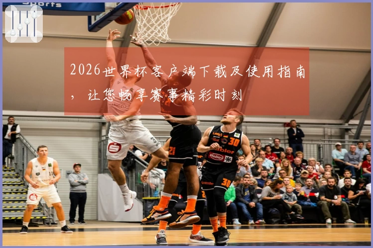 2026世界杯客户端下载及使用指南，让您畅享赛事精彩时刻