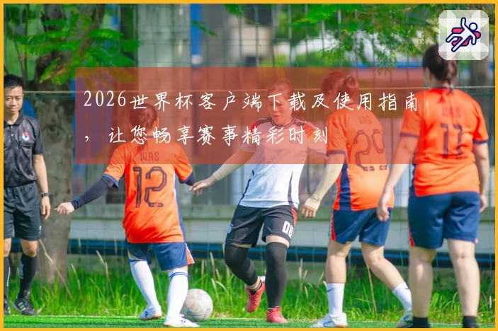 2026世界杯客户端下载及使用指南，让您畅享赛事精彩时刻