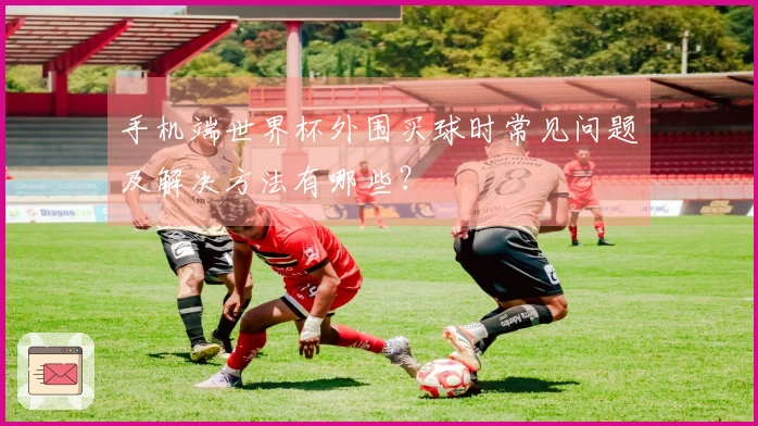 手机端世界杯外围买球时常见问题及解决方法有哪些？