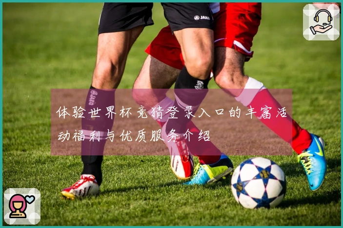 体验世界杯竞猜登录入口的丰富活动福利与优质服务介绍