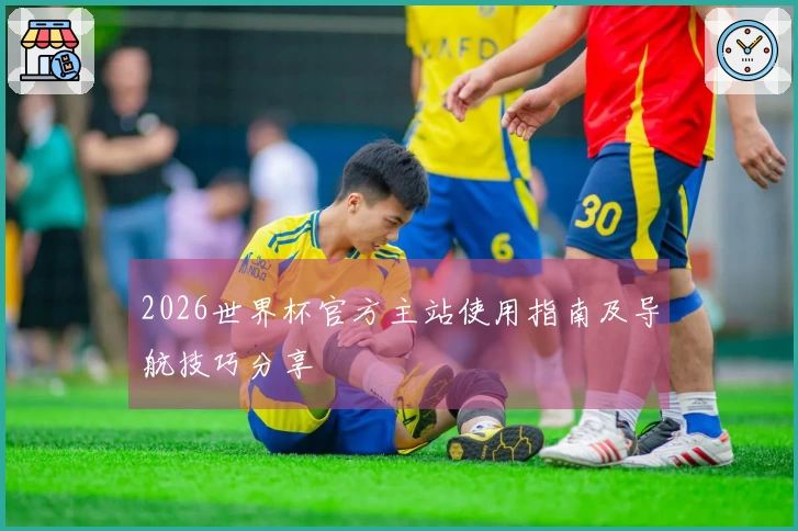 2026世界杯官方主站使用指南及导航技巧分享