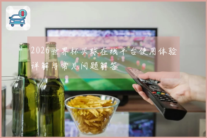 2026世界杯买球在线平台使用体验详解与常见问题解答