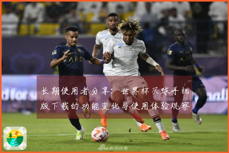 长期使用者分享:世界杯买球手机版下载的功能变化与使用体验观察