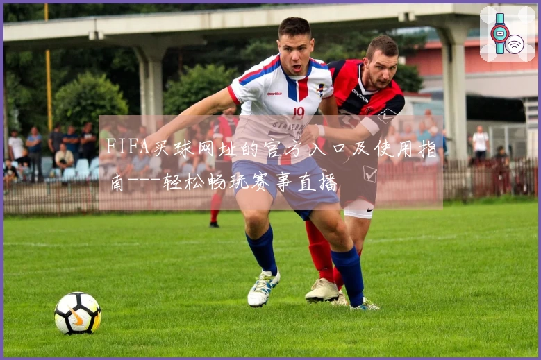 FIFA买球网址的官方入口及使用指南---轻松畅玩赛事直播