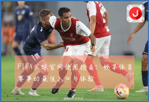 FIFA买球官网使用指南：畅享体育赛事的最佳入口与体验