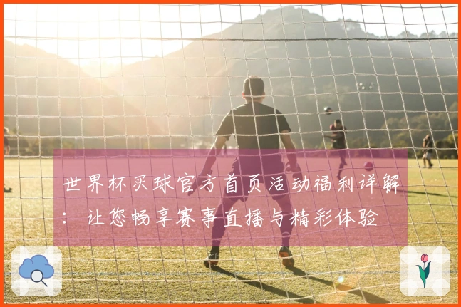 世界杯买球官方首页活动福利详解：让您畅享赛事直播与精彩体验