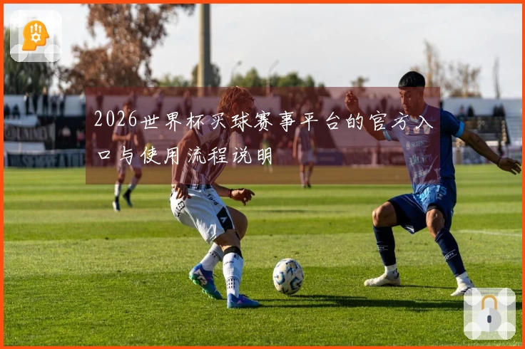2026世界杯买球赛事平台的官方入口与使用流程说明