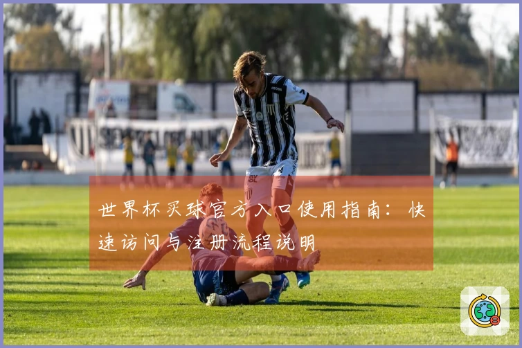世界杯买球官方入口使用指南：快速访问与注册流程说明